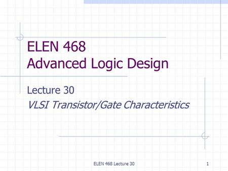 ELEN 468 Lecture 301 ELEN 468 Advanced Logic Design Lecture 30 VLSI Transistor/Gate Characteristics.