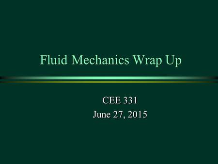 Fluid Mechanics Wrap Up CEE 331 June 27, 2015 CEE 331 June 27, 2015 