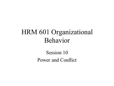 HRM 601 Organizational Behavior Session 10 Power and Conflict.