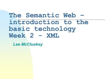 The Semantic Web – introduction to the basic technology Week 2 - XML Lee McCluskey.