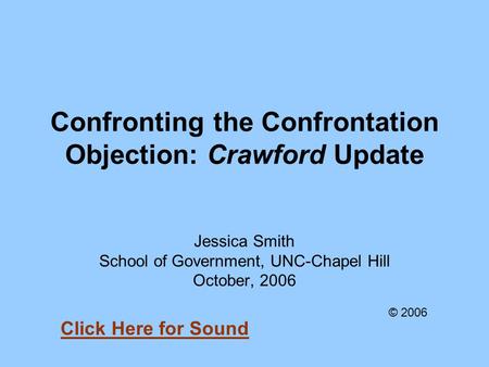 Confronting the Confrontation Objection: Crawford Update Jessica Smith School of Government, UNC-Chapel Hill October, 2006 © 2006 Click Here for Sound.