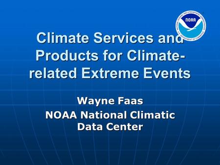 Climate Services and Products for Climate- related Extreme Events Wayne Faas NOAA National Climatic Data Center.