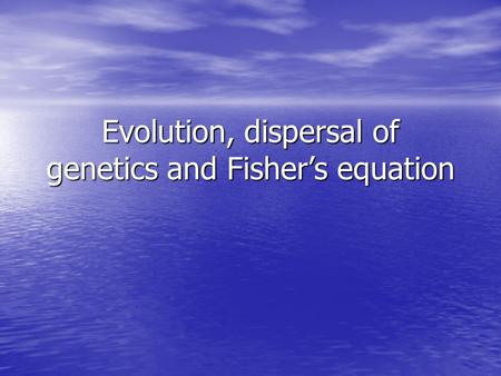 Evolution, dispersal of genetics and Fisher’s equation.