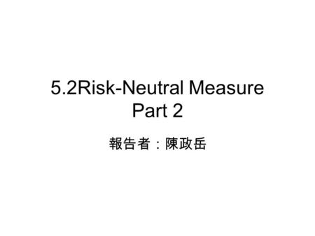 5.2Risk-Neutral Measure Part 2 報告者：陳政岳. 5.2.2 Stock Under the Risk-Neutral Measure is a Brownian motion on a probability space, and is a filtration for.
