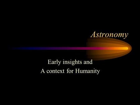 Astronomy Early insights and A context for Humanity.
