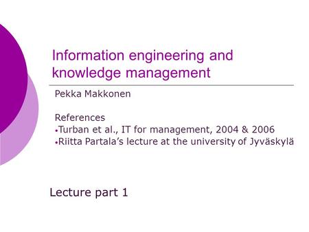 Information engineering and knowledge management Lecture part 1 Pekka Makkonen References Turban et al., IT for management, 2004 & 2006 Riitta Partala’s.