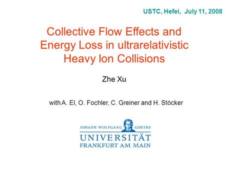 Collective Flow Effects and Energy Loss in ultrarelativistic Heavy Ion Collisions Zhe Xu USTC, Hefei, July 11, 2008 with A. El, O. Fochler, C. Greiner.