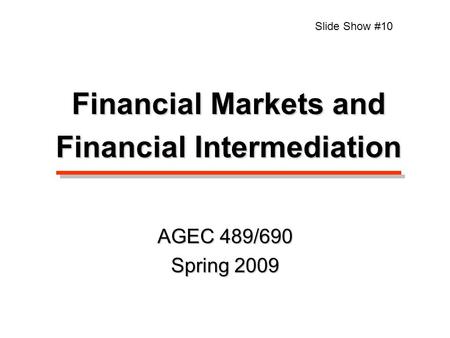 Financial Markets and Financial Intermediation Slide Show #10 AGEC 489/690 Spring 2009.