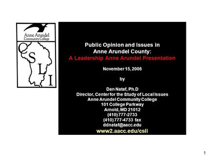 1 Public Opinion and Issues in Anne Arundel County: A Leadership Anne Arundel Presentation November 15, 2006 by Dan Nataf, Ph.D Director, Center for the.