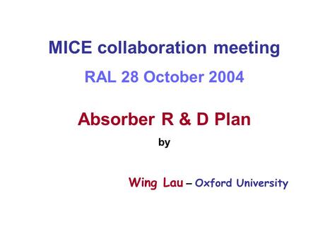 MICE collaboration meeting RAL 28 October 2004 Absorber R & D Plan by Wing Lau – Oxford University.