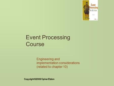 Copyright ©2009 Opher Etzion Event Processing Course Engineering and implementation considerations (related to chapter 10)