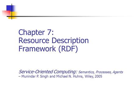 Chapter 7: Resource Description Framework (RDF) Service-Oriented Computing: Semantics, Processes, Agents – Munindar P. Singh and Michael N. Huhns, Wiley,