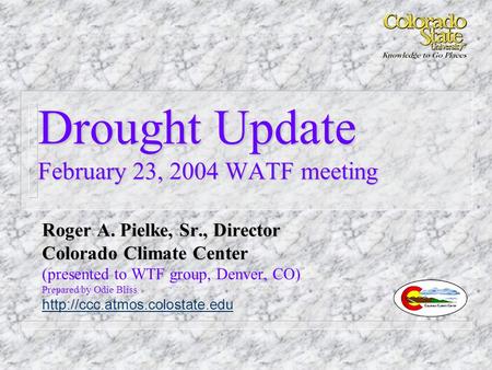 Drought Update February 23, 2004 WATF meeting Roger A. Pielke, Sr., Director Colorado Climate Center (presented to WTF group, Denver, CO) Prepared by Odie.