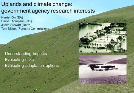 Uplands and climate change: government agency research interests Understanding impacts Evaluating risks Evaluating adaptation options Harriet Orr (EA)
