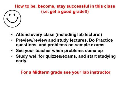 How to be, become, stay successful in this class (i.e. get a good grade!!) Attend every class (including lab lecture!) Preview/review and study lectures.