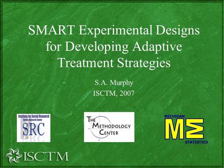 SMART Experimental Designs for Developing Adaptive Treatment Strategies S.A. Murphy ISCTM, 2007.