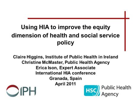Using HIA to improve the equity dimension of health and social service policy Claire Higgins, Institute of Public Health in Ireland Christine McMaster,