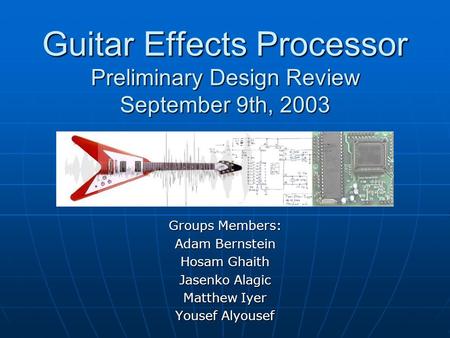 Guitar Effects Processor Preliminary Design Review September 9th, 2003 Groups Members: Adam Bernstein Hosam Ghaith Jasenko Alagic Matthew Iyer Yousef Alyousef.