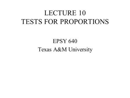 LECTURE 10 TESTS FOR PROPORTIONS EPSY 640 Texas A&M University.