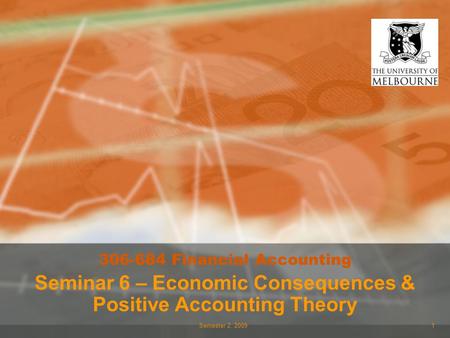 Semester 2, 20091 306-684 Financial Accounting Seminar 6 – Economic Consequences & Positive Accounting Theory.