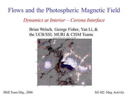 Flows and the Photospheric Magnetic Field Dynamics at Interior – Corona Interface Brian Welsch, George Fisher, Yan Li, & the UCB/SSL MURI & CISM Teams.