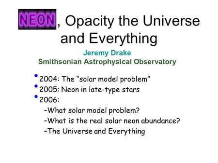 Neon, Opacity the Universe and Everything Jeremy Drake Smithsonian Astrophysical Observatory 2004: The “solar model problem” 2005: Neon in late-type stars.