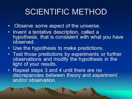SCIENTIFIC METHOD Observe some aspect of the universe. Invent a tentative description, called a hypothesis, that is consistent with what you have observed.