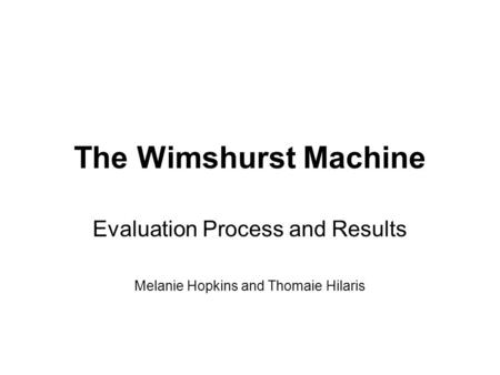 The Wimshurst Machine Evaluation Process and Results Melanie Hopkins and Thomaie Hilaris.