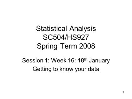 1 Statistical Analysis SC504/HS927 Spring Term 2008 Session 1: Week 16: 18 th January Getting to know your data.