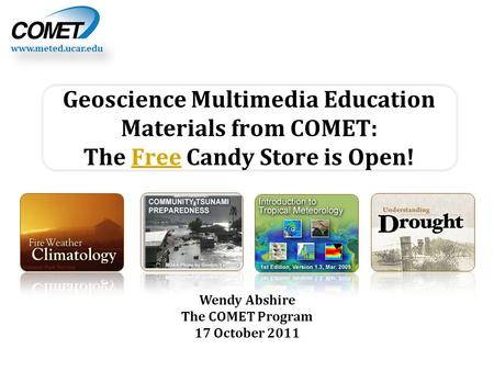 Www.meted.ucar.edu Wendy Abshire The COMET Program 17 October 2011 Geoscience Multimedia Education Materials from COMET: The Free Candy Store is Open!