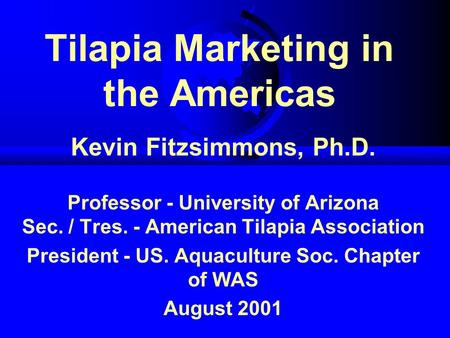 Tilapia Marketing in the Americas Kevin Fitzsimmons, Ph.D. Professor - University of Arizona Sec. / Tres. - American Tilapia Association President - US.