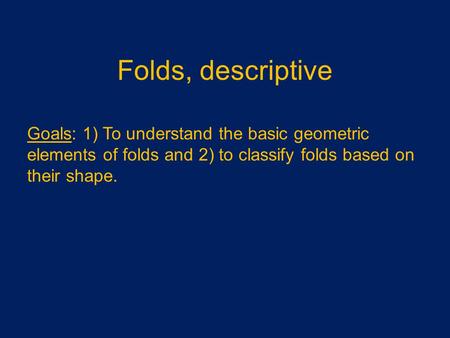 Folds, descriptive Goals: 1) To understand the basic geometric elements of folds and 2) to classify folds based on their shape.