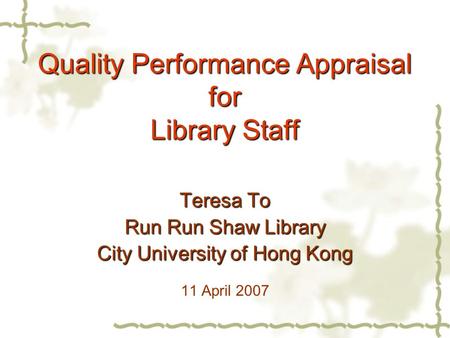 Quality Performance Appraisal for Library Staff Teresa To Run Run Shaw Library City University of Hong Kong 11 April 2007.