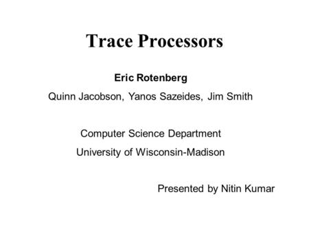 Trace Processors Presented by Nitin Kumar Eric Rotenberg Quinn Jacobson, Yanos Sazeides, Jim Smith Computer Science Department University of Wisconsin-Madison.