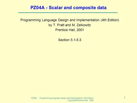 PZ04A Programming Language design and Implementation -4th Edition Copyright©Prentice Hall, 2000 1 PZ04A - Scalar and composite data Programming Language.