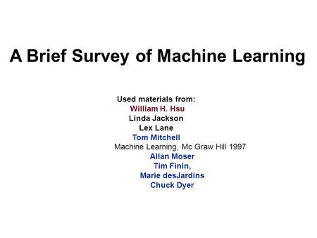 A Brief Survey of Machine Learning Used materials from: William H. Hsu Linda Jackson Lex Lane Tom Mitchell Machine Learning, Mc Graw Hill 1997 Allan Moser.