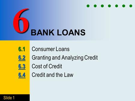 Slide 1 BANK LOANS 6.1 6.1 Consumer Loans 6.2 6.2 6.2 Granting and Analyzing Credit 6.3 6.3 6.3 Cost of Credit 6.4 6.4 6.4 Credit and the Law 6.