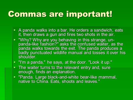 Commas are important!  A panda walks into a bar. He orders a sandwich, eats it, then draws a gun and fires two shots in the air.  Why? Why are you behaving.
