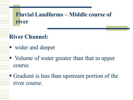 Fluvial Landforms – Middle course of river River Channel:  wider and deeper  Volume of water greater than that in upper course.  Gradient is less than.