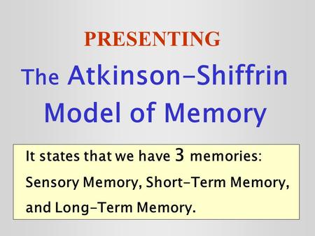 PRESENTING The Atkinson-Shiffrin Model of Memory It states that we have 3 memories: Sensory Memory, Short-Term Memory, and Long-Term Memory.