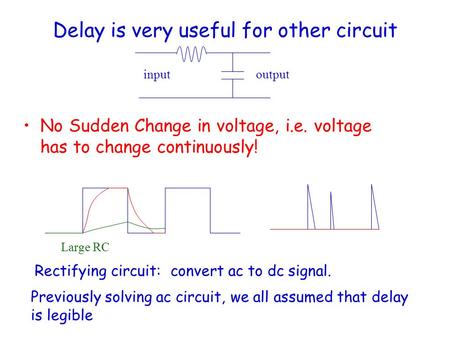 Delay is very useful for other circuit No Sudden Change in voltage, i.e. voltage has to change continuously! Large RC inputoutput Rectifying circuit: convert.