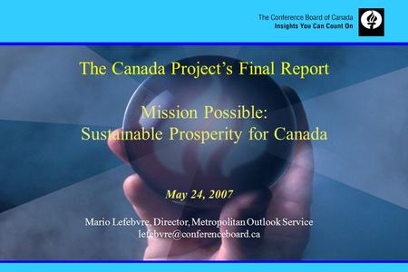 The Canada Project’s Final Report Mission Possible: Sustainable Prosperity for Canada May 24, 2007 Mario Lefebvre, Director, Metropolitan Outlook Service.