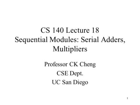 1 CS 140 Lecture 18 Sequential Modules: Serial Adders, Multipliers Professor CK Cheng CSE Dept. UC San Diego.