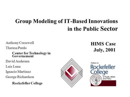 HIMS Case July, 2001 Group Modeling of IT ‑ Based Innovations in the Public Sector Anthony Cresswell Theresa Pardo Center for Technology in Governement.