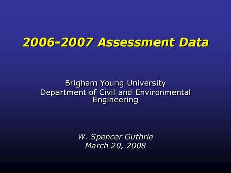 2006-2007 Assessment Data Brigham Young University Department of Civil and Environmental Engineering W. Spencer Guthrie March 20, 2008 Brigham Young University.