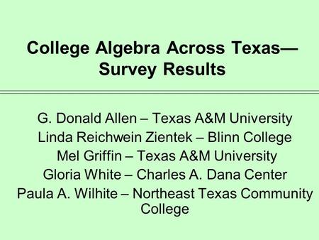 College Algebra Across Texas— Survey Results G. Donald Allen – Texas A&M University Linda Reichwein Zientek – Blinn College Mel Griffin – Texas A&M University.