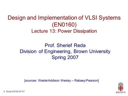 S. Reda EN160 SP’07 Design and Implementation of VLSI Systems (EN0160) Lecture 13: Power Dissipation Prof. Sherief Reda Division of Engineering, Brown.