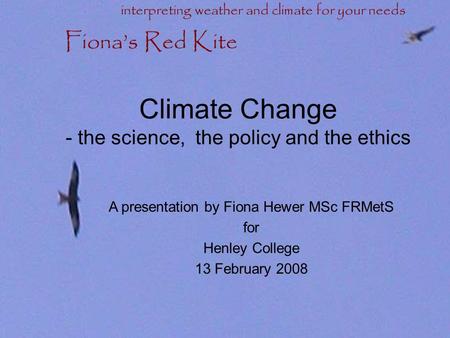 Climate Change - the science, the policy and the ethics A presentation by Fiona Hewer MSc FRMetS for Henley College 13 February 2008 Fiona’s Red Kite.