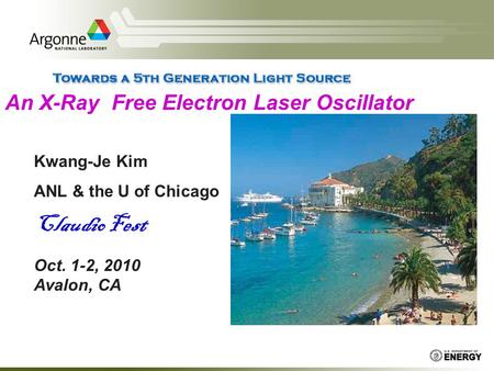 An X-Ray Free Electron Laser Oscillator Kwang-Je Kim ANL & the U of Chicago Claudio Fest Oct. 1-2, 2010 Avalon, CA.