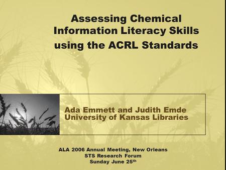Ada Emmett and Judith Emde University of Kansas Libraries Assessing Chemical Information Literacy Skills using the ACRL Standards ALA 2006 Annual Meeting,